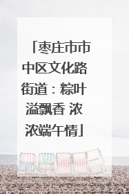 枣庄市市中区文化路街道：粽叶溢飘香 浓浓端午情