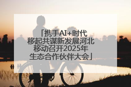 携手AI+时代 移起共谋新发展河北移动召开2025年生态合作伙伴大会