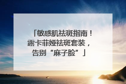 敏感肌祛斑指南！露卡菲娅祛斑套装，告别“麻子脸”