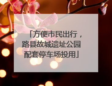方便市民出行，路县故城遗址公园配套停车场投用