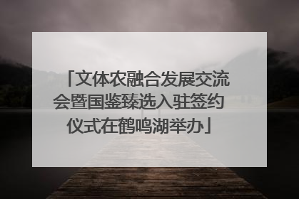 文体农融合发展交流会暨国鉴臻选入驻签约仪式在鹤鸣湖举办