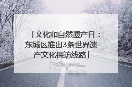 文化和自然遗产日：东城区推出3条世界遗产文化探访线路