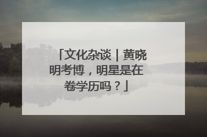 文化杂谈｜黄晓明考博，明星是在卷学历吗？