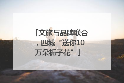 文旅与品牌联合，四城“送你10万朵栀子花”