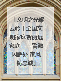 文明之光耀云岭丨全国文明家庭贺丽远家庭——警徽闪耀处 家风铸忠诚
