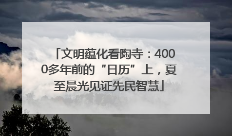 文明蕴化看陶寺：4000多年前的“日历”上，夏至晨光见证先民智慧