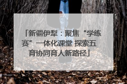 新疆伊犁：聚焦“学练赛”一体化课堂 探索五育协同育人新路径