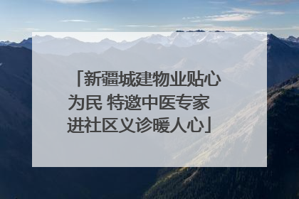 新疆城建物业贴心为民 特邀中医专家进社区义诊暖人心