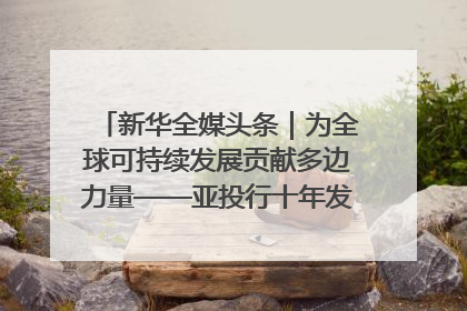 新华全媒头条｜为全球可持续发展贡献多边力量——亚投行十年发展观察（3）