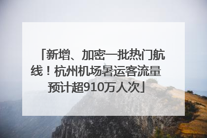 新增、加密一批热门航线！杭州机场暑运客流量预计超910万人次