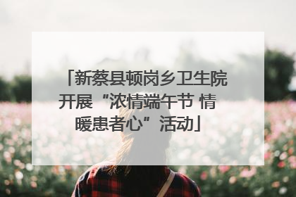 新蔡县顿岗乡卫生院开展“浓情端午节 情暖患者心”活动