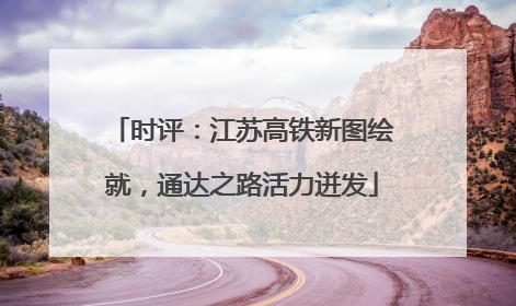 时评：江苏高铁新图绘就，通达之路活力迸发