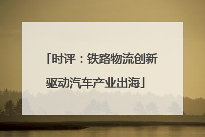 时评：铁路物流创新驱动汽车产业出海