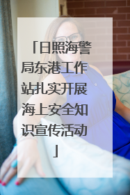 日照海警局东港工作站扎实开展海上安全知识宣传活动