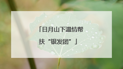 日月山下温情帮扶“银发团”
