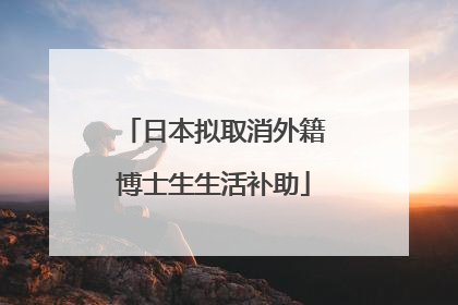 日本拟取消外籍博士生生活补助