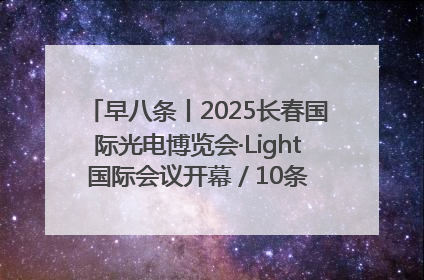早八条丨2025长春国际光电博览会·Light国际会议开幕 / 10条政策举措专解急难愁盼 让群众看到变化得到实惠！