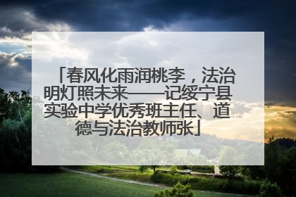春风化雨润桃李，法治明灯照未来——记绥宁县实验中学优秀班主任、道德与法治教师张