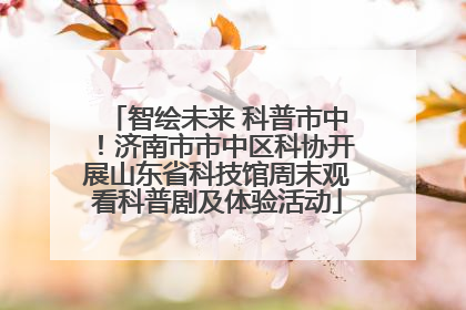 智绘未来 科普市中！济南市市中区科协开展山东省科技馆周末观看科普剧及体验活动
