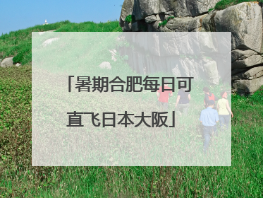 暑期合肥每日可直飞日本大阪