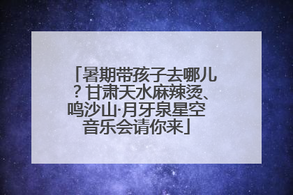 暑期带孩子去哪儿？甘肃天水麻辣烫、鸣沙山·月牙泉星空音乐会请你来