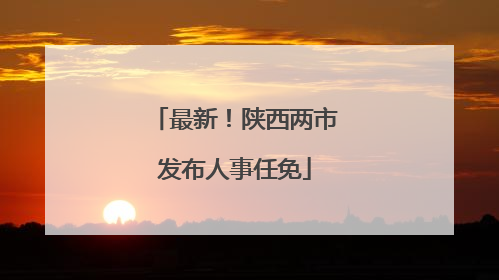 最新！陕西两市发布人事任免