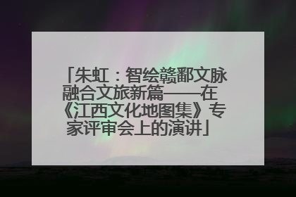 朱虹：智绘赣鄱文脉 融合文旅新篇——在《江西文化地图集》专家评审会上的演讲