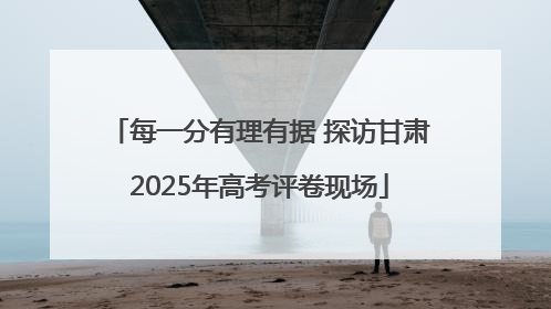 每一分有理有据 探访甘肃2025年高考评卷现场