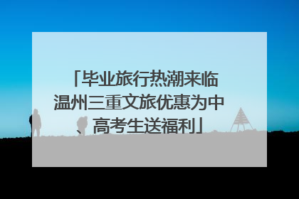 毕业旅行热潮来临 温州三重文旅优惠为中、高考生送福利