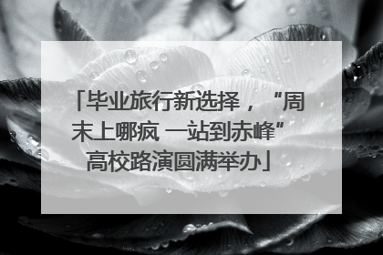 毕业旅行新选择，“周末上哪疯 一站到赤峰”高校路演圆满举办