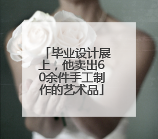 毕业设计展上，他卖出60余件手工制作的艺术品