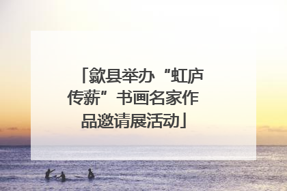 歙县举办“虹庐传薪”书画名家作品邀请展活动