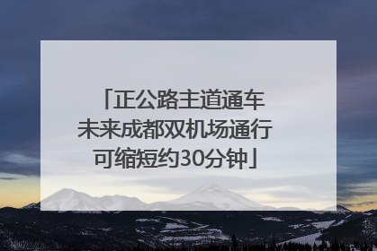 正公路主道通车 未来成都双机场通行可缩短约30分钟