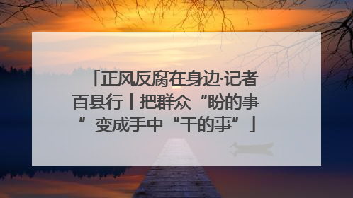 正风反腐在身边·记者百县行丨把群众“盼的事”变成手中“干的事”
