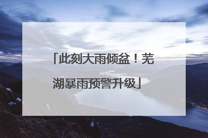此刻大雨倾盆！芜湖暴雨预警升级