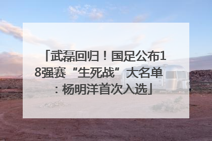 武磊回归！国足公布18强赛“生死战”大名单：杨明洋首次入选