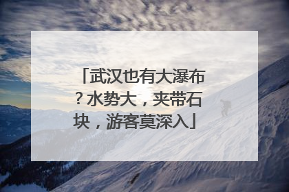 武汉也有大瀑布？水势大，夹带石块，游客莫深入