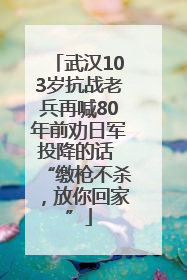 武汉103岁抗战老兵再喊80年前劝日军投降的话 “缴枪不杀，放你回家”