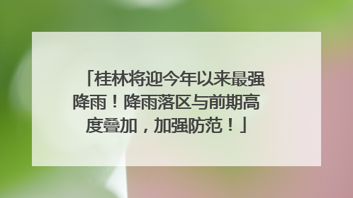 桂林将迎今年以来最强降雨！降雨落区与前期高度叠加，加强防范！
