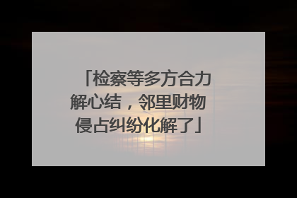 检察等多方合力解心结，邻里财物侵占纠纷化解了
