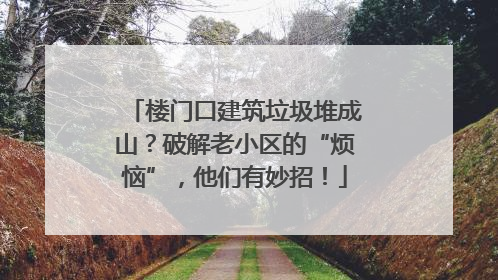 楼门口建筑垃圾堆成山？破解老小区的“烦恼”，他们有妙招！