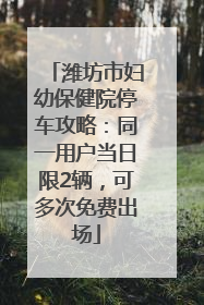 潍坊市妇幼保健院停车攻略：同一用户当日限2辆，可多次免费出场