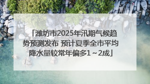 潍坊市2025年汛期气候趋势预测发布 预计夏季全市平均降水量较常年偏多1～2成