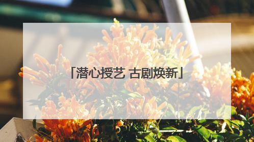 潜心授艺 古剧焕新