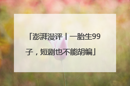 澎湃漫评丨一胎生99子，短剧也不能胡编