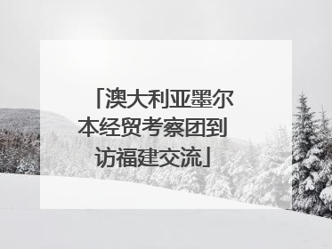 澳大利亚墨尔本经贸考察团到访福建交流