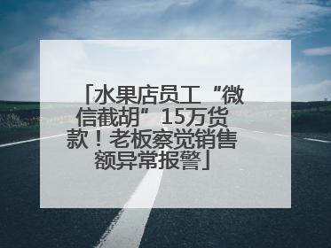 水果店员工“微信截胡”15万货款！老板察觉销售额异常报警