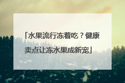 水果流行冻着吃？健康卖点让冻水果成新宠