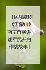 民族歌剧《沂蒙山》南宁首演讲述军民并肩作战故事