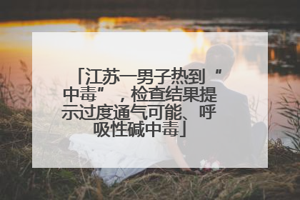 江苏一男子热到“中毒”，检查结果提示过度通气可能、呼吸性碱中毒